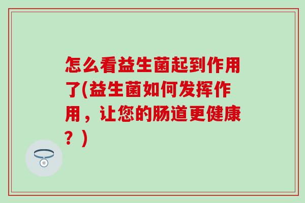 怎么看益生菌起到作用了(益生菌如何发挥作用,让您的肠道更健康?) 怎么看益生菌起到作用了(益生菌如何发挥作用,让您的肠道更健康?)