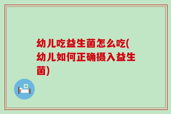 幼儿吃益生菌怎么吃(幼儿如何正确摄入益生菌) 幼儿吃益生菌怎么吃(幼儿如何正确摄入益生菌)