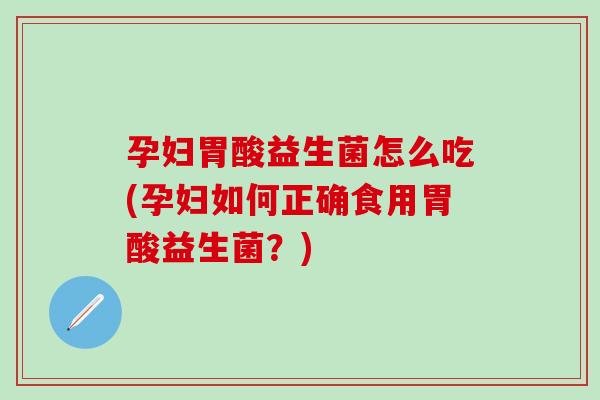 孕妇胃酸益生菌怎么吃(孕妇如何正确食用胃酸益生菌？)