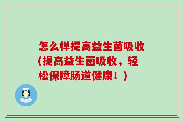 怎么样提高益生菌吸收(提高益生菌吸收,轻松保障肠道健康!) 怎么样提高益生菌吸收(提高益生菌吸收,轻松保障肠道健康!)