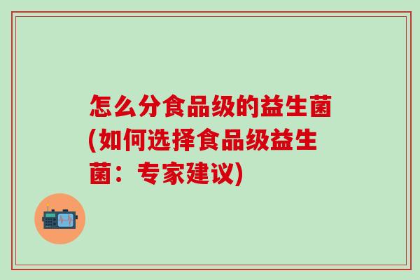 怎么分食品级的益生菌(如何选择食品级益生菌:专家建议) 怎么分食品级的益生菌(如何选择食品级益生菌:专家建议)