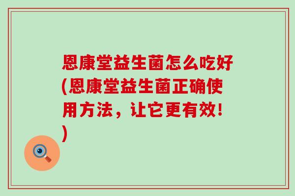 恩康堂益生菌怎么吃好(恩康堂益生菌正确使用方法,让它更有效!) 恩康堂益生菌怎么吃好(恩康堂益生菌正确使用方法,让它更有效!)