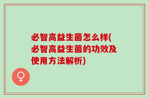 必智高益生菌怎么样(必智高益生菌的功效及使用方法解析) 必智高益生菌怎么样(必智高益生菌的功效及使用方法解析)
