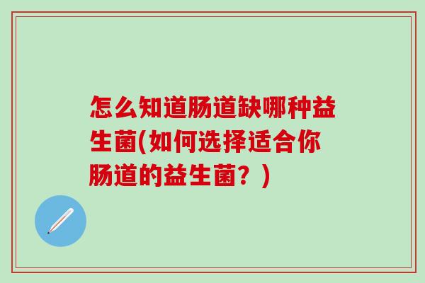 怎么知道肠道缺哪种益生菌(如何选择适合你肠道的益生菌?) 怎么知道肠道缺哪种益生菌(如何选择适合你肠道的益生菌?)