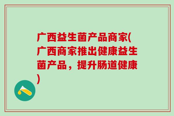 广西益生菌产品商家(广西商家推出健康益生菌产品，提升肠道健康)