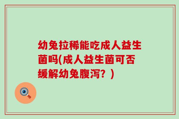 幼兔拉稀能吃成人益生菌吗(成人益生菌可否缓解幼兔？)
