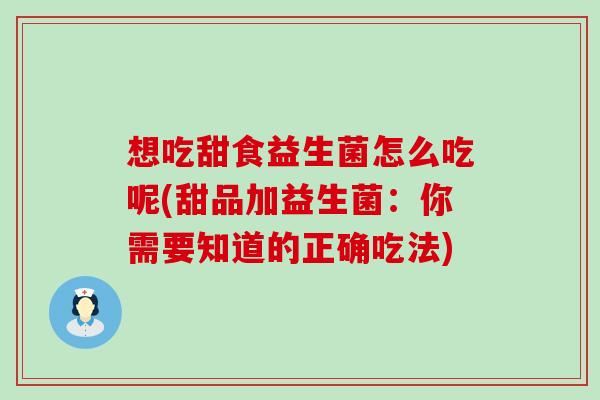 想吃甜食益生菌怎么吃呢(甜品加益生菌:你需要知道的正确吃法) 想吃甜食益生菌怎么吃呢(甜品加益生菌:你需要知道的正确吃法)