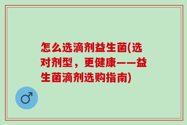 怎么选滴剂益生菌(选对剂型，更健康——益生菌滴剂选购指南)