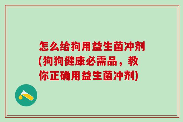 怎么给狗用益生菌冲剂(狗狗健康必需品，教你正确用益生菌冲剂)