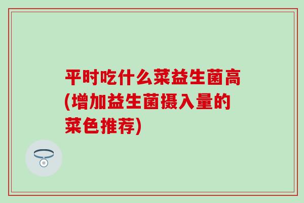 平时吃什么菜益生菌高(增加益生菌摄入量的菜色推荐) 平时吃什么菜益生菌高(增加益生菌摄入量的菜色推荐)