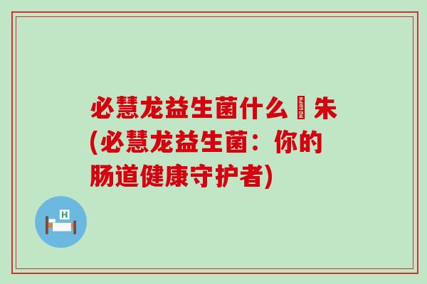 必慧龙益生菌什么箘朱(必慧龙益生菌:你的肠道健康守护者) 必慧龙益生菌什么箘朱(必慧龙益生菌:你的肠道健康守护者)