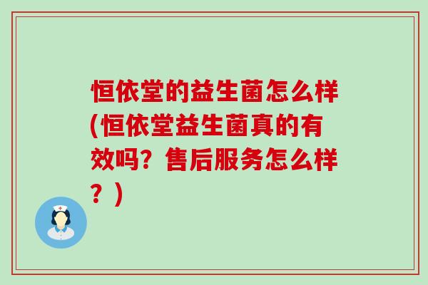 恒依堂的益生菌怎么样(恒依堂益生菌真的有效吗？售后服务怎么样？)