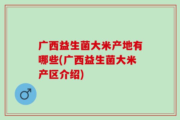 广西益生菌大米产地有哪些(广西益生菌大米产区介绍)