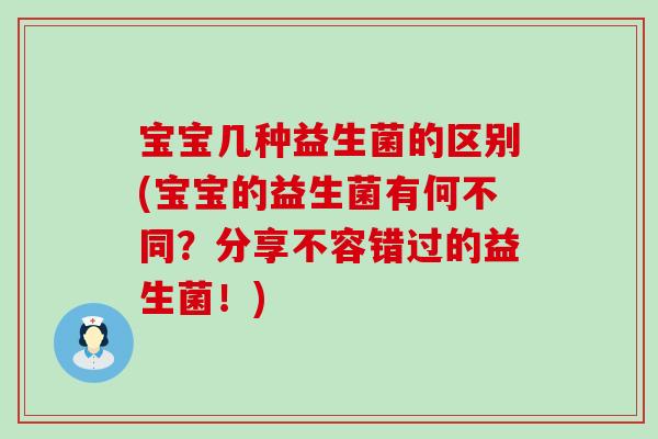 宝宝几种益生菌的区别(宝宝的益生菌有何不同?分享不容错过的益生菌!) 宝宝几种益生菌的区别(宝宝的益生菌有何不同?分享不容错过的益生菌!)