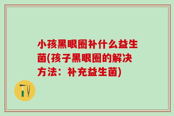 小孩黑眼圈补什么益生菌(孩子黑眼圈的解决方法:补充益生菌) 小孩黑眼圈补什么益生菌(孩子黑眼圈的解决方法:补充益生菌)