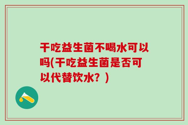 干吃益生菌不喝水可以吗(干吃益生菌是否可以代替饮水？)