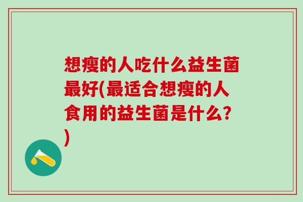 想瘦的人吃什么益生菌好(适合想瘦的人食用的益生菌是什么?) 想瘦的人吃什么益生菌好(适合想瘦的人食用的益生菌是什么?)