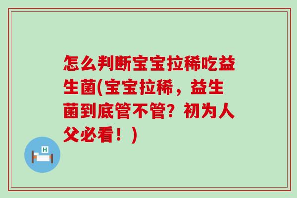 怎么判断宝宝拉稀吃益生菌(宝宝拉稀，益生菌到底管不管？初为人父必看！)