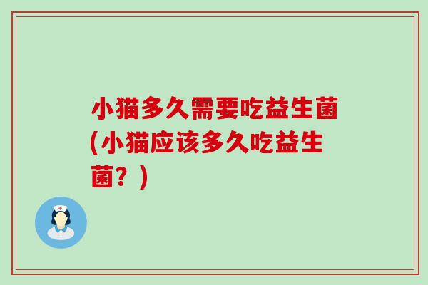 小猫多久需要吃益生菌(小猫应该多久吃益生菌?) 小猫多久需要吃益生菌(小猫应该多久吃益生菌?)