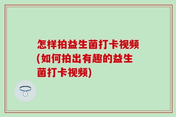 怎样拍益生菌打卡视频(如何拍出有趣的益生菌打卡视频) 怎样拍益生菌打卡视频(如何拍出有趣的益生菌打卡视频)