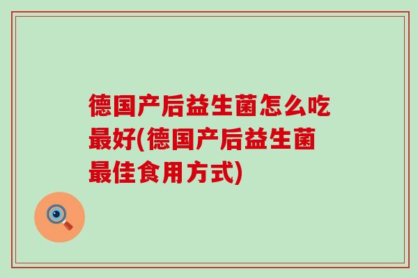 德国产后益生菌怎么吃好(德国产后益生菌佳食用方式)
