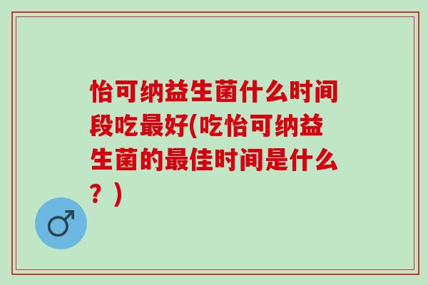 怡可纳益生菌什么时间段吃好(吃怡可纳益生菌的佳时间是什么?) 怡可纳益生菌什么时间段吃好(吃怡可纳益生菌的佳时间是什么?)