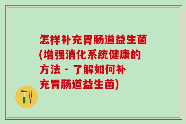 怎样补充道益生菌(增强消化系统健康的方法 - 了解如何补充道益生菌) 怎样补充道益生菌(增强消化系统健康的方法 - 了解如何补充道益生菌)