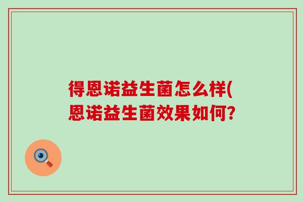 得恩诺益生菌怎么样(恩诺益生菌效果如何？