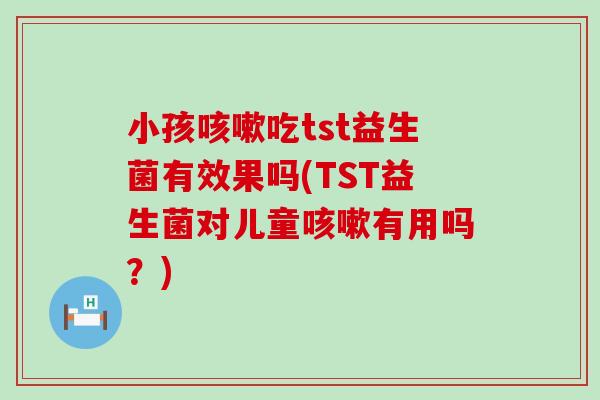 小孩吃tst益生菌有效果吗(TST益生菌对儿童有用吗？)