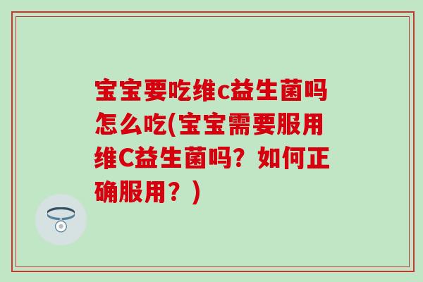 宝宝要吃维c益生菌吗怎么吃(宝宝需要服用维C益生菌吗?如何正确服用?) 宝宝要吃维c益生菌吗怎么吃(宝宝需要服用维C益生菌吗?如何正确服用?)