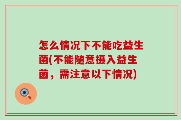 怎么情况下不能吃益生菌(不能随意摄入益生菌，需注意以下情况)