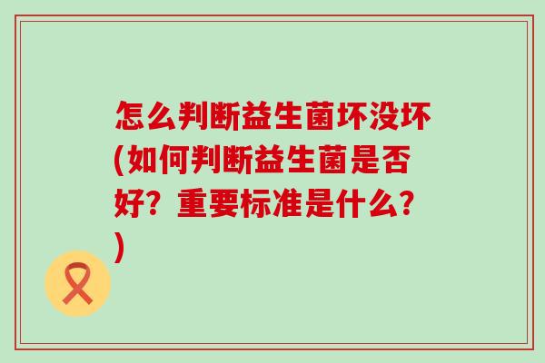 怎么判断益生菌坏没坏(如何判断益生菌是否好？重要标准是什么？)