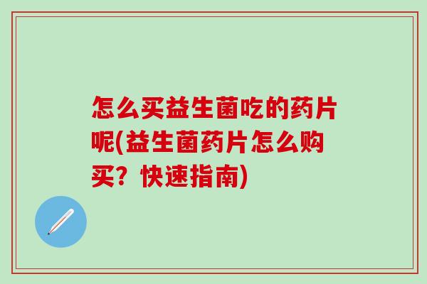 怎么买益生菌吃的药片呢(益生菌药片怎么购买？快速指南)
