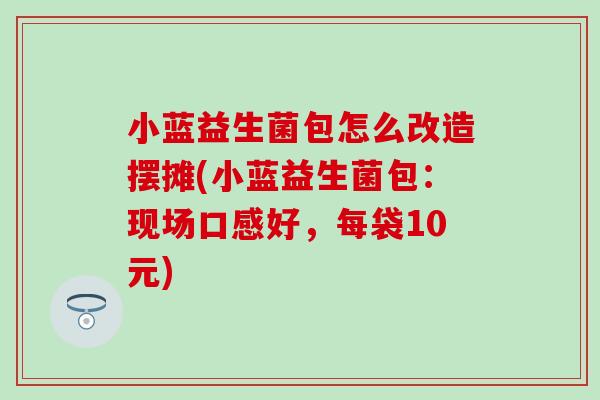 小蓝益生菌包怎么改造摆摊(小蓝益生菌包:现场口感好,每袋10元) 小蓝益生菌包怎么改造摆摊(小蓝益生菌包:现场口感好,每袋10元)