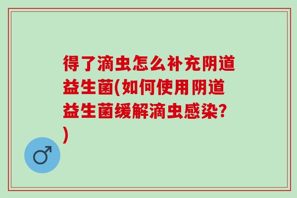 得了滴虫怎么补充益生菌(如何使用益生菌缓解滴虫?) 得了滴虫怎么补充益生菌(如何使用益生菌缓解滴虫?)