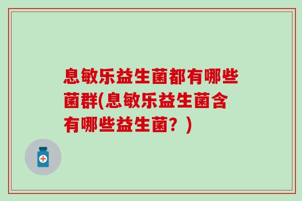 息敏乐益生菌都有哪些菌群(息敏乐益生菌含有哪些益生菌?) 息敏乐益生菌都有哪些菌群(息敏乐益生菌含有哪些益生菌?)