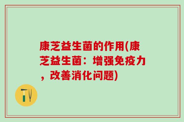 康芝益生菌的作用(康芝益生菌：增强力，改善消化问题)