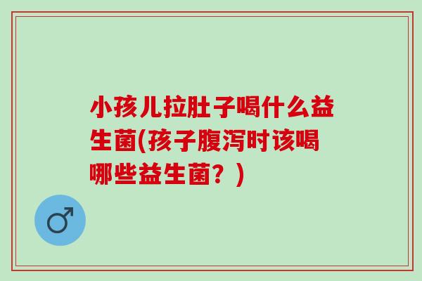 小孩儿拉肚子喝什么益生菌(孩子时该喝哪些益生菌?) 小孩儿拉肚子喝什么益生菌(孩子时该喝哪些益生菌?)