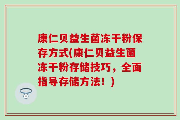 康仁贝益生菌冻干粉保存方式(康仁贝益生菌冻干粉存储技巧,全面指导存储方法!) 康仁贝益生菌冻干粉保存方式(康仁贝益生菌冻干粉存储技巧,全面指导存储方法!)