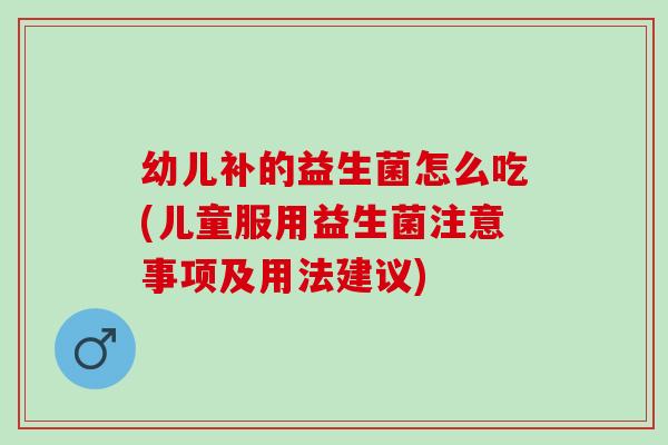 幼儿补的益生菌怎么吃(儿童服用益生菌注意事项及用法建议)
