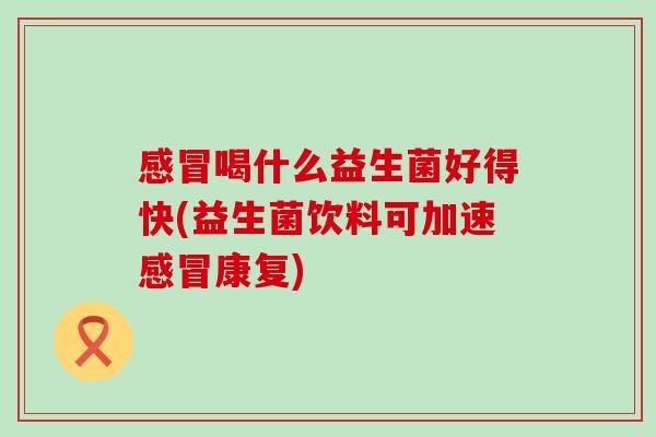 喝什么益生菌好得快(益生菌饮料可加速康复)