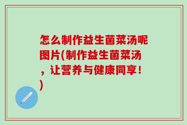 怎么制作益生菌菜汤呢图片(制作益生菌菜汤，让营养与健康同享！)