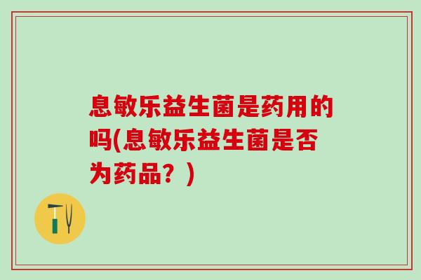 息敏乐益生菌是药用的吗(息敏乐益生菌是否为药品？)