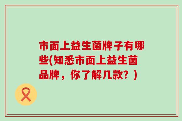 市面上益生菌牌子有哪些(知悉市面上益生菌品牌,你了解几款?) 市面上益生菌牌子有哪些(知悉市面上益生菌品牌,你了解几款?)