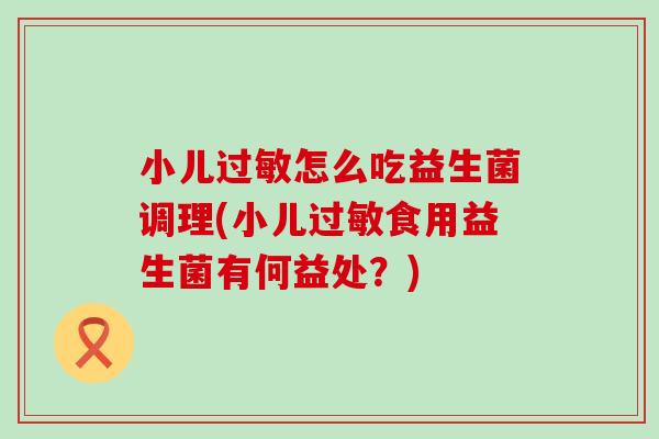小儿怎么吃益生菌调理(小儿食用益生菌有何益处?) 小儿怎么吃益生菌调理(小儿食用益生菌有何益处?)