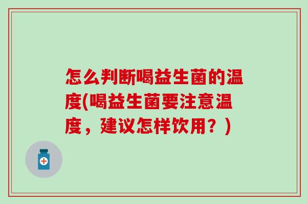 怎么判断喝益生菌的温度(喝益生菌要注意温度，建议怎样饮用？)