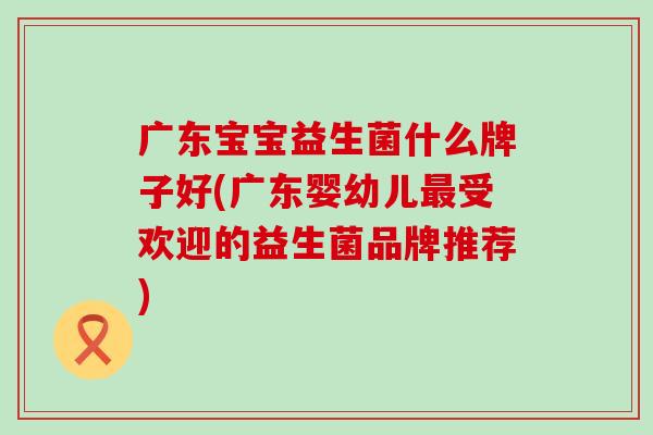 广东宝宝益生菌什么牌子好(广东婴幼儿受欢迎的益生菌品牌推荐) 广东宝宝益生菌什么牌子好(广东婴幼儿受欢迎的益生菌品牌推荐)