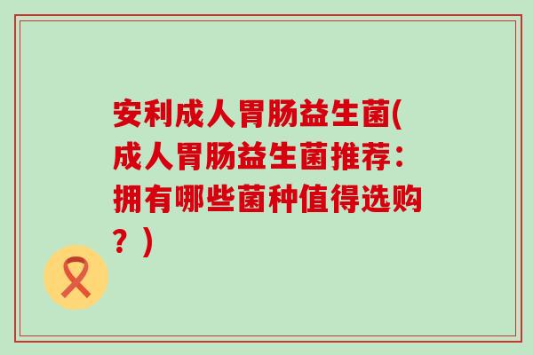 安利成人益生菌(成人益生菌推荐:拥有哪些菌种值得选购?) 安利成人益生菌(成人益生菌推荐:拥有哪些菌种值得选购?)