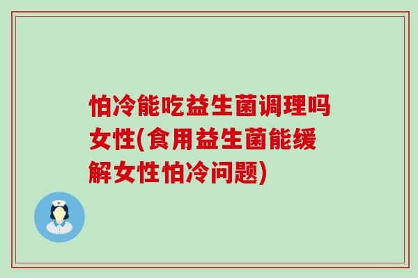 怕冷能吃益生菌调理吗女性(食用益生菌能缓解女性怕冷问题)