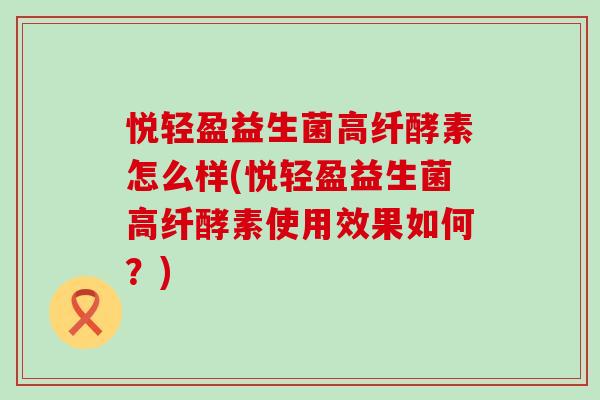悦轻盈益生菌高纤酵素怎么样(悦轻盈益生菌高纤酵素使用效果如何?) 悦轻盈益生菌高纤酵素怎么样(悦轻盈益生菌高纤酵素使用效果如何?)